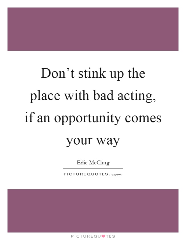 Don't stink up the place with bad acting, if an opportunity comes your way Picture Quote #1