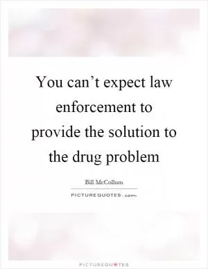You can’t expect law enforcement to provide the solution to the drug problem Picture Quote #1