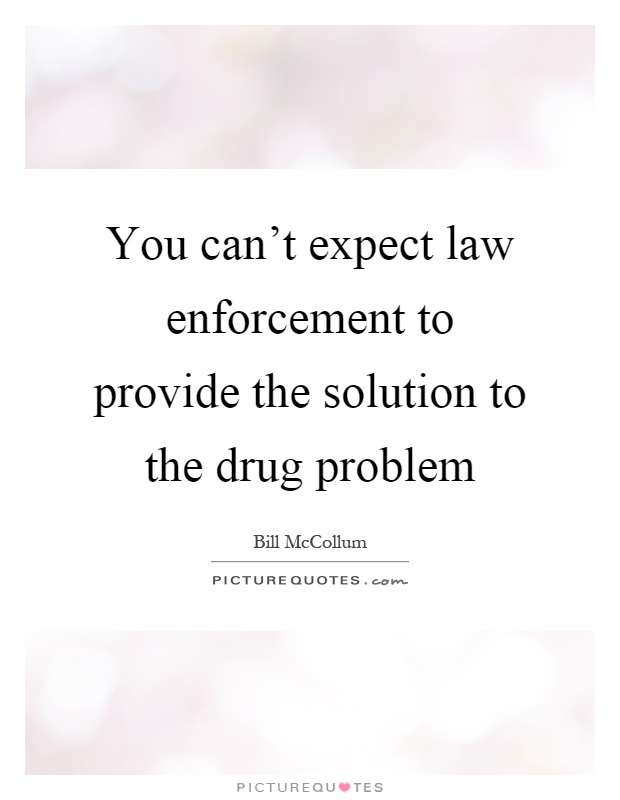 You can't expect law enforcement to provide the solution to the drug problem Picture Quote #1