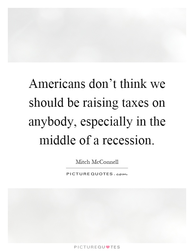 Americans don't think we should be raising taxes on anybody, especially in the middle of a recession Picture Quote #1