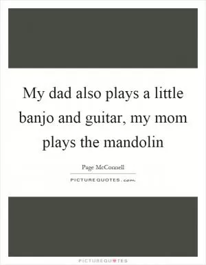 My dad also plays a little banjo and guitar, my mom plays the mandolin Picture Quote #1