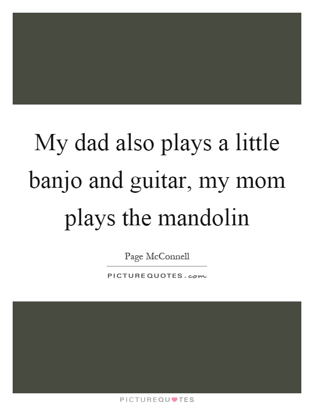 My dad also plays a little banjo and guitar, my mom plays the mandolin Picture Quote #1