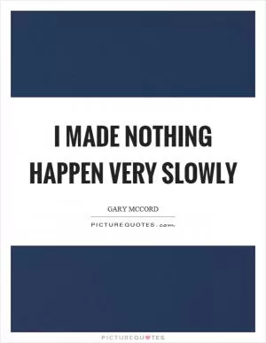 I made nothing happen very slowly Picture Quote #1