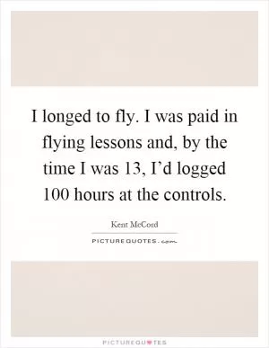 I longed to fly. I was paid in flying lessons and, by the time I was 13, I’d logged 100 hours at the controls Picture Quote #1