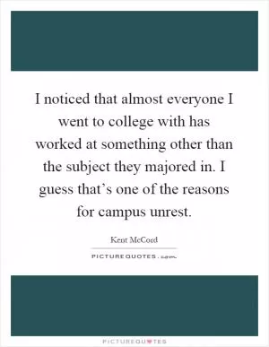 I noticed that almost everyone I went to college with has worked at something other than the subject they majored in. I guess that’s one of the reasons for campus unrest Picture Quote #1