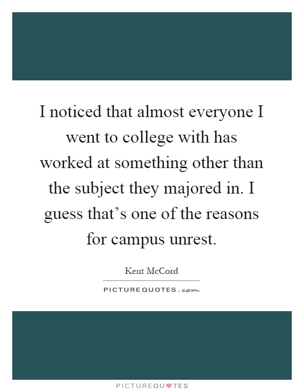 I noticed that almost everyone I went to college with has worked at something other than the subject they majored in. I guess that's one of the reasons for campus unrest Picture Quote #1