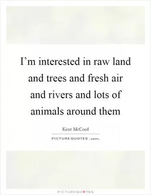 I’m interested in raw land and trees and fresh air and rivers and lots of animals around them Picture Quote #1