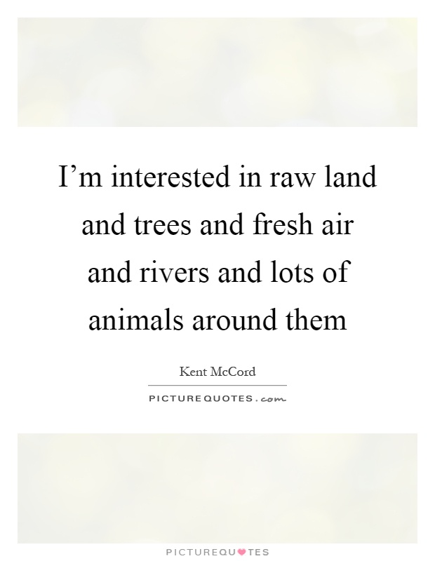 I'm interested in raw land and trees and fresh air and rivers and lots of animals around them Picture Quote #1