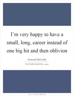I’m very happy to have a small, long, career instead of one big hit and then oblivion Picture Quote #1