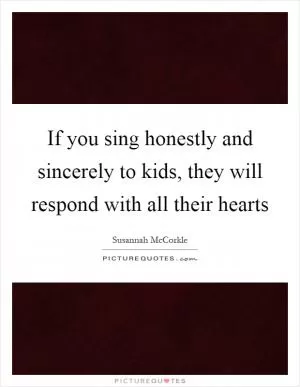 If you sing honestly and sincerely to kids, they will respond with all their hearts Picture Quote #1
