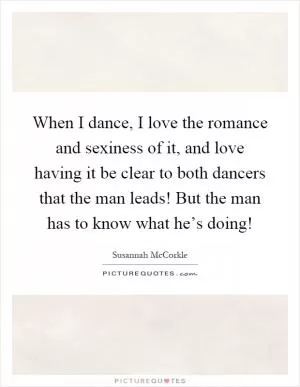 When I dance, I love the romance and sexiness of it, and love having it be clear to both dancers that the man leads! But the man has to know what he’s doing! Picture Quote #1