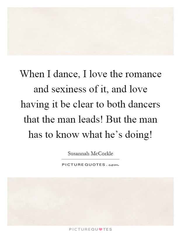 When I dance, I love the romance and sexiness of it, and love having it be clear to both dancers that the man leads! But the man has to know what he's doing! Picture Quote #1
