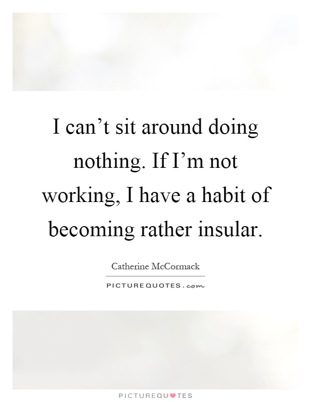 I can't sit around doing nothing. If I'm not working, I have a habit of becoming rather insular Picture Quote #1
