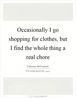 Occasionally I go shopping for clothes, but I find the whole thing a real chore Picture Quote #1