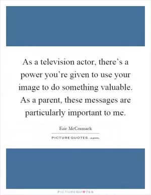 As a television actor, there’s a power you’re given to use your image to do something valuable. As a parent, these messages are particularly important to me Picture Quote #1