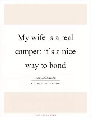 My wife is a real camper; it’s a nice way to bond Picture Quote #1