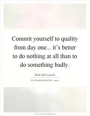 Commit yourself to quality from day one... it’s better to do nothing at all than to do something badly Picture Quote #1