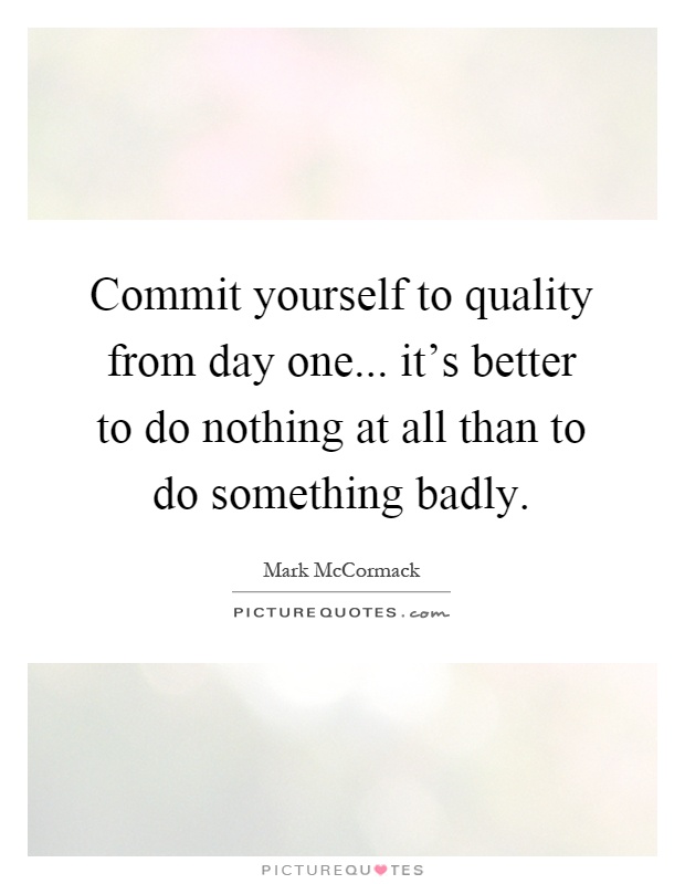 Commit yourself to quality from day one... it's better to do nothing at all than to do something badly Picture Quote #1