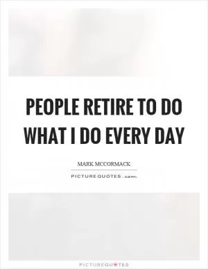 People retire to do what I do every day Picture Quote #1
