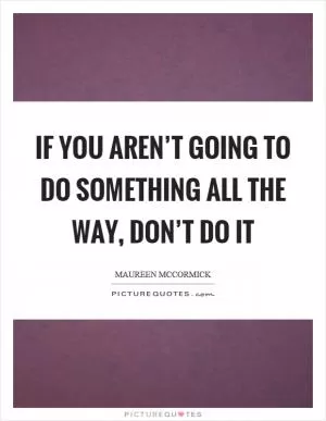 If you aren’t going to do something all the way, don’t do it Picture Quote #1