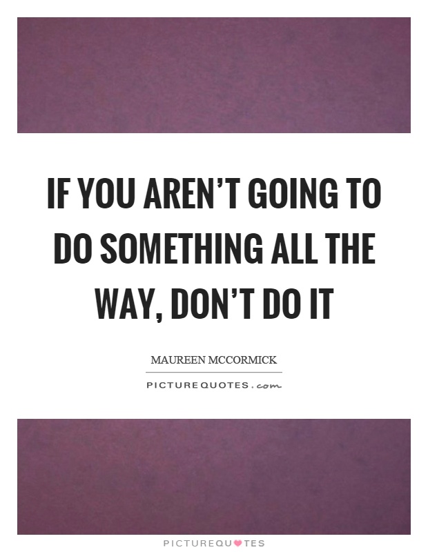 If you aren't going to do something all the way, don't do it Picture Quote #1