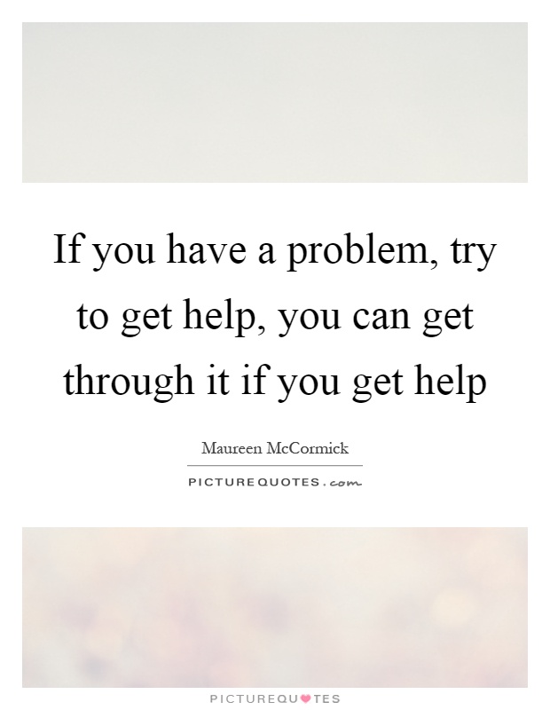 If you have a problem, try to get help, you can get through it if you get help Picture Quote #1