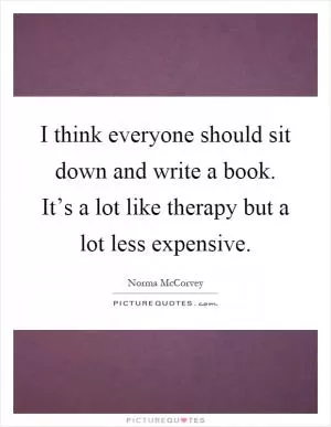I think everyone should sit down and write a book. It’s a lot like therapy but a lot less expensive Picture Quote #1