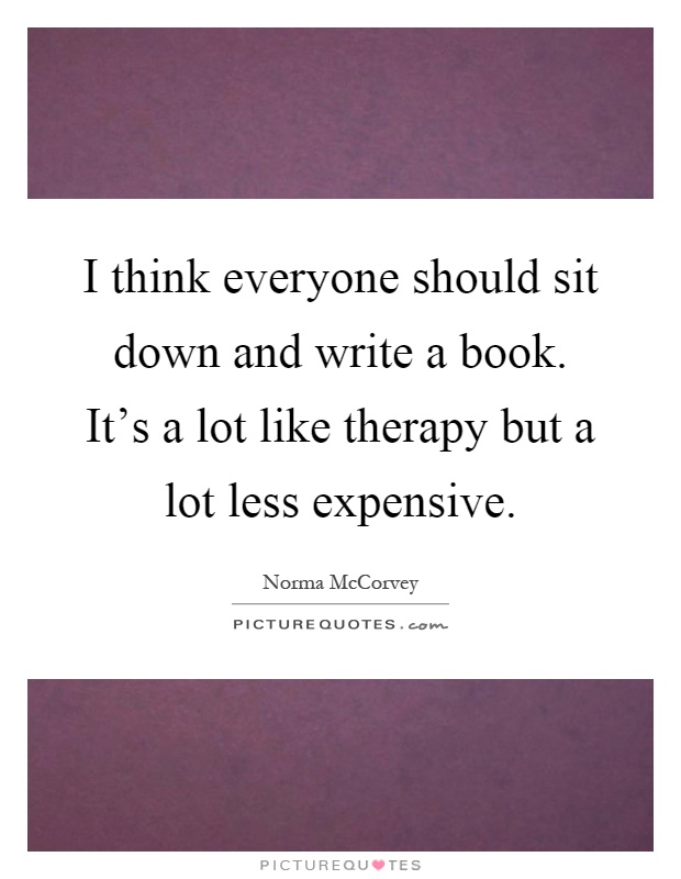 I think everyone should sit down and write a book. It's a lot like therapy but a lot less expensive Picture Quote #1