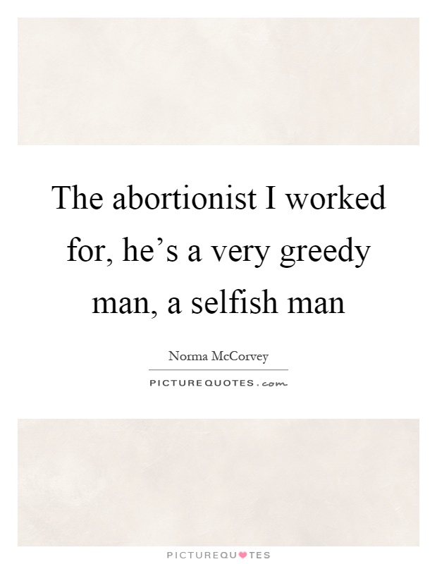 The abortionist I worked for, he's a very greedy man, a selfish man Picture Quote #1