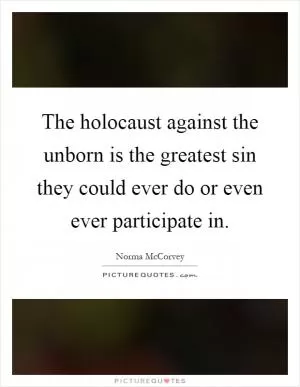 The holocaust against the unborn is the greatest sin they could ever do or even ever participate in Picture Quote #1