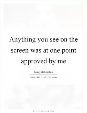 Anything you see on the screen was at one point approved by me Picture Quote #1