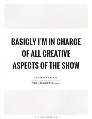 Basicly I’m in charge of all creative aspects of the show Picture Quote #1