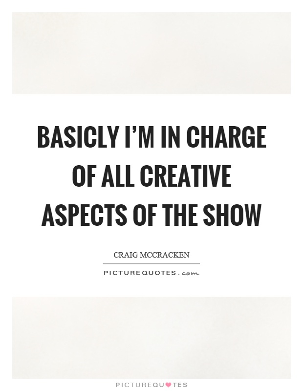 Basicly I'm in charge of all creative aspects of the show Picture Quote #1