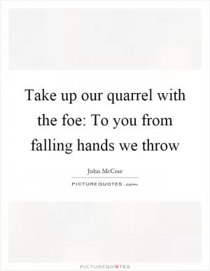 Take up our quarrel with the foe: To you from falling hands we throw Picture Quote #1