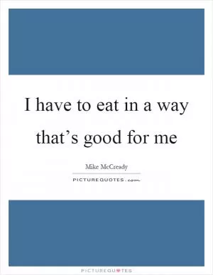 I have to eat in a way that’s good for me Picture Quote #1