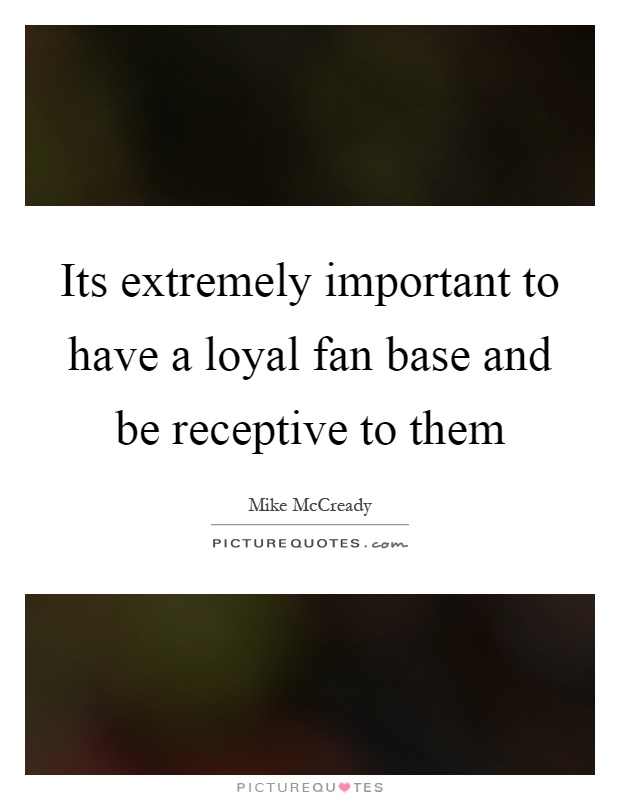 Its extremely important to have a loyal fan base and be receptive to them Picture Quote #1