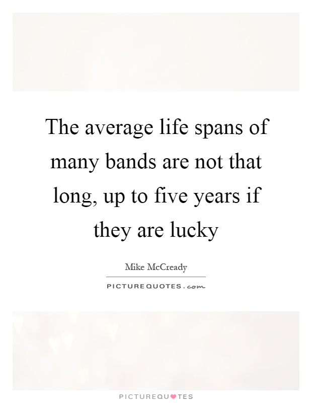 The average life spans of many bands are not that long, up to five years if they are lucky Picture Quote #1