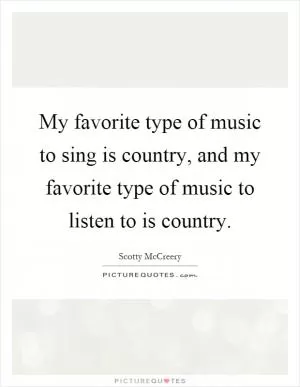 My favorite type of music to sing is country, and my favorite type of music to listen to is country Picture Quote #1