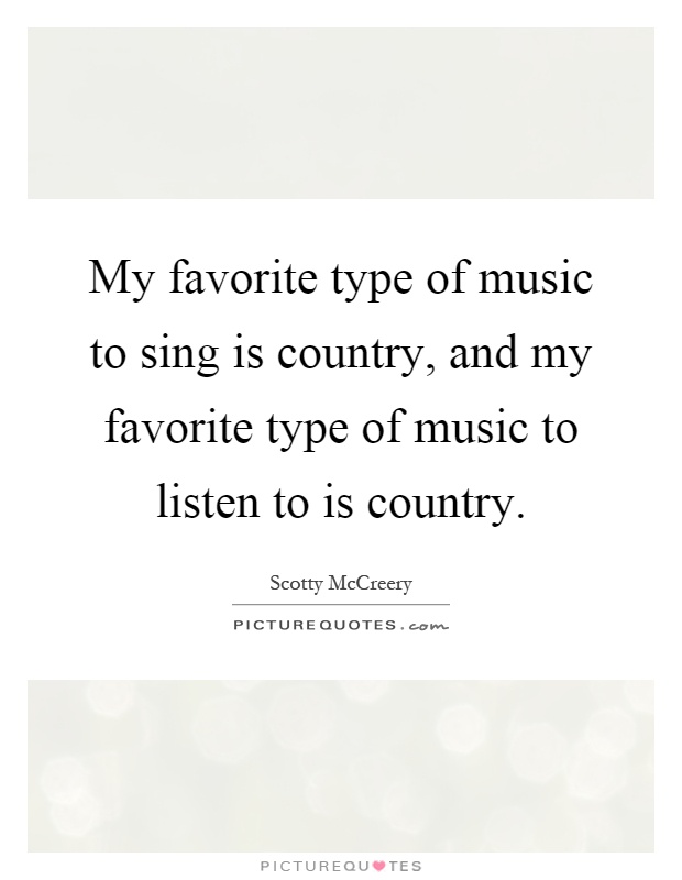 My favorite type of music to sing is country, and my favorite type of music to listen to is country Picture Quote #1
