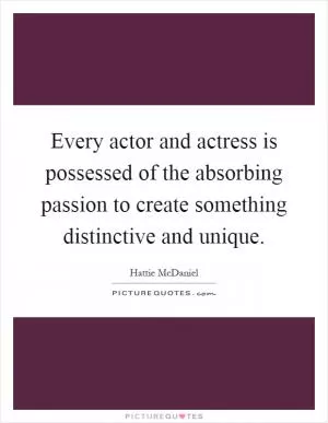 Every actor and actress is possessed of the absorbing passion to create something distinctive and unique Picture Quote #1