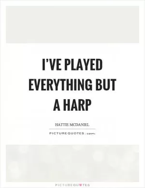 I’ve played everything but a harp Picture Quote #1