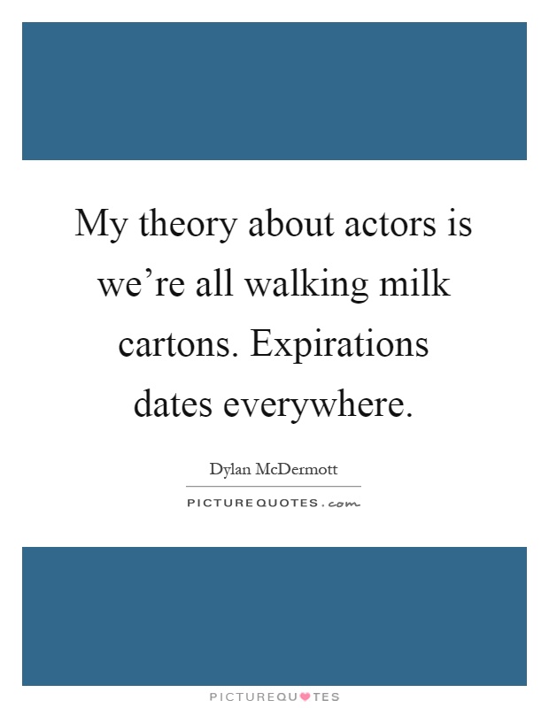 My theory about actors is we're all walking milk cartons. Expirations dates everywhere Picture Quote #1