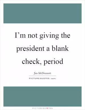 I’m not giving the president a blank check, period Picture Quote #1