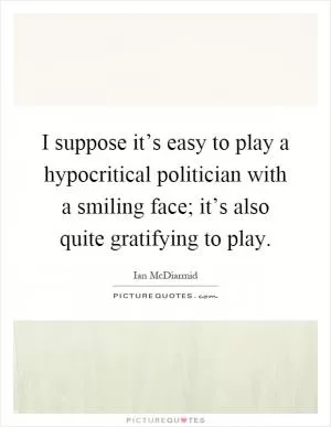 I suppose it’s easy to play a hypocritical politician with a smiling face; it’s also quite gratifying to play Picture Quote #1