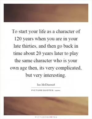 To start your life as a character of 120 years when you are in your late thirties, and then go back in time about 20 years later to play the same character who is your own age then, its very complicated, but very interesting Picture Quote #1