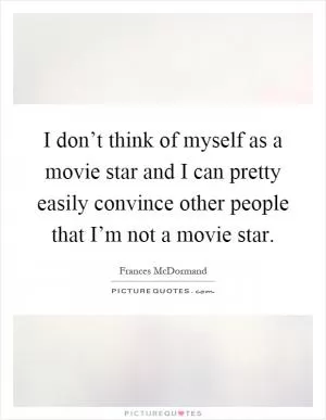I don’t think of myself as a movie star and I can pretty easily convince other people that I’m not a movie star Picture Quote #1