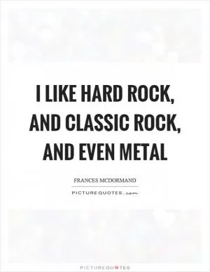 I like hard rock, and classic rock, and even metal Picture Quote #1