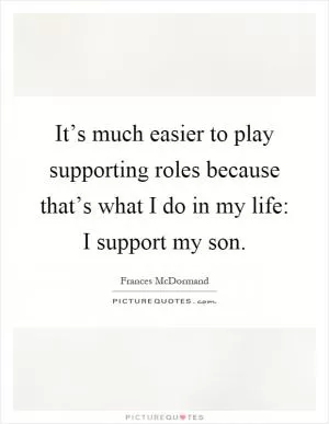 It’s much easier to play supporting roles because that’s what I do in my life: I support my son Picture Quote #1