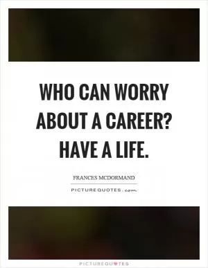 Who can worry about a career? Have a life Picture Quote #1