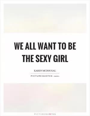 We all want to be the sexy girl Picture Quote #1